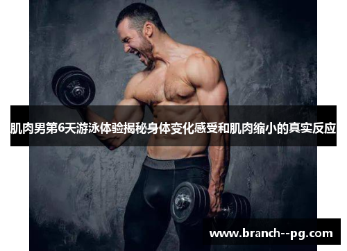 肌肉男第6天游泳体验揭秘身体变化感受和肌肉缩小的真实反应