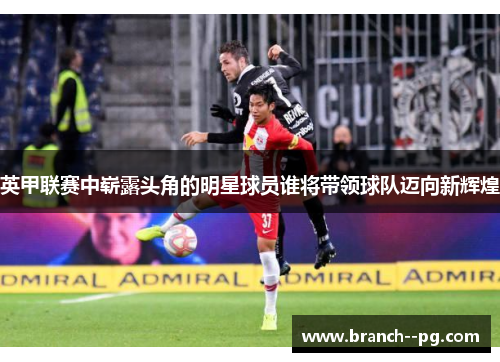 英甲联赛中崭露头角的明星球员谁将带领球队迈向新辉煌