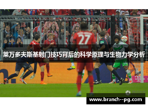莱万多夫斯基射门技巧背后的科学原理与生物力学分析