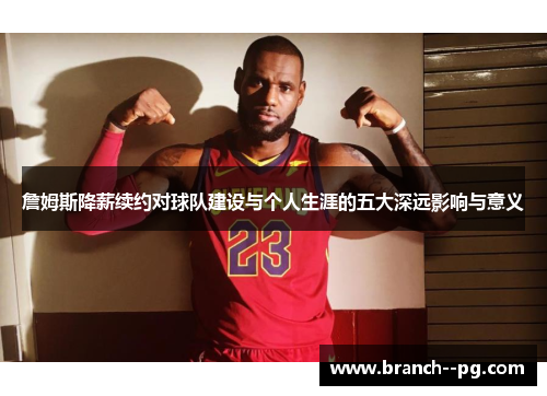 詹姆斯降薪续约对球队建设与个人生涯的五大深远影响与意义