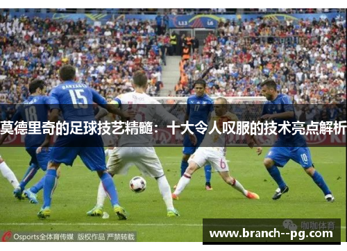 莫德里奇的足球技艺精髓：十大令人叹服的技术亮点解析