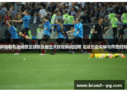 萨格勒布迪纳摩足球俱乐部五大辉煌瞬间回顾 见证历史荣耀与传奇时刻