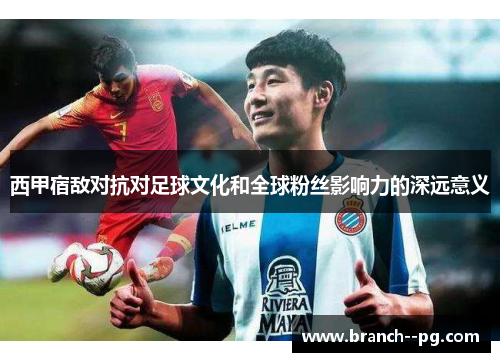 西甲宿敌对抗对足球文化和全球粉丝影响力的深远意义
