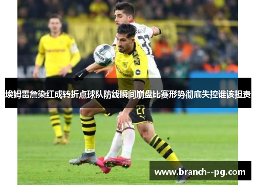 埃姆雷詹染红成转折点球队防线瞬间崩盘比赛形势彻底失控谁该担责