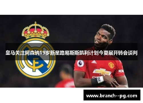 皇马关注阿森纳19岁新星路易斯斯凯利计划今夏展开转会谈判